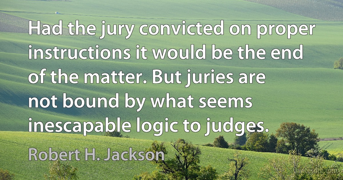 Had the jury convicted on proper instructions it would be the end of the matter. But juries are not bound by what seems inescapable logic to judges. (Robert H. Jackson)