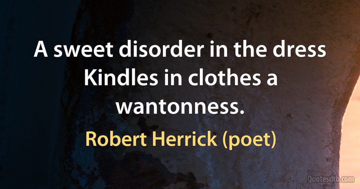 A sweet disorder in the dress
Kindles in clothes a wantonness. (Robert Herrick (poet))