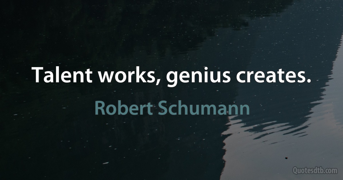 Talent works, genius creates. (Robert Schumann)