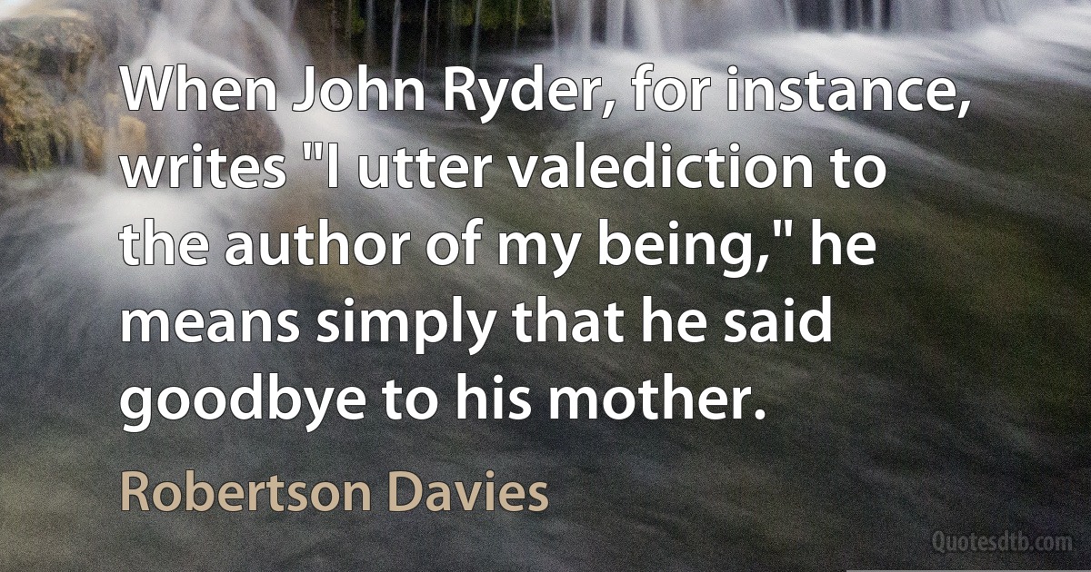 When John Ryder, for instance, writes "I utter valediction to the author of my being," he means simply that he said goodbye to his mother. (Robertson Davies)