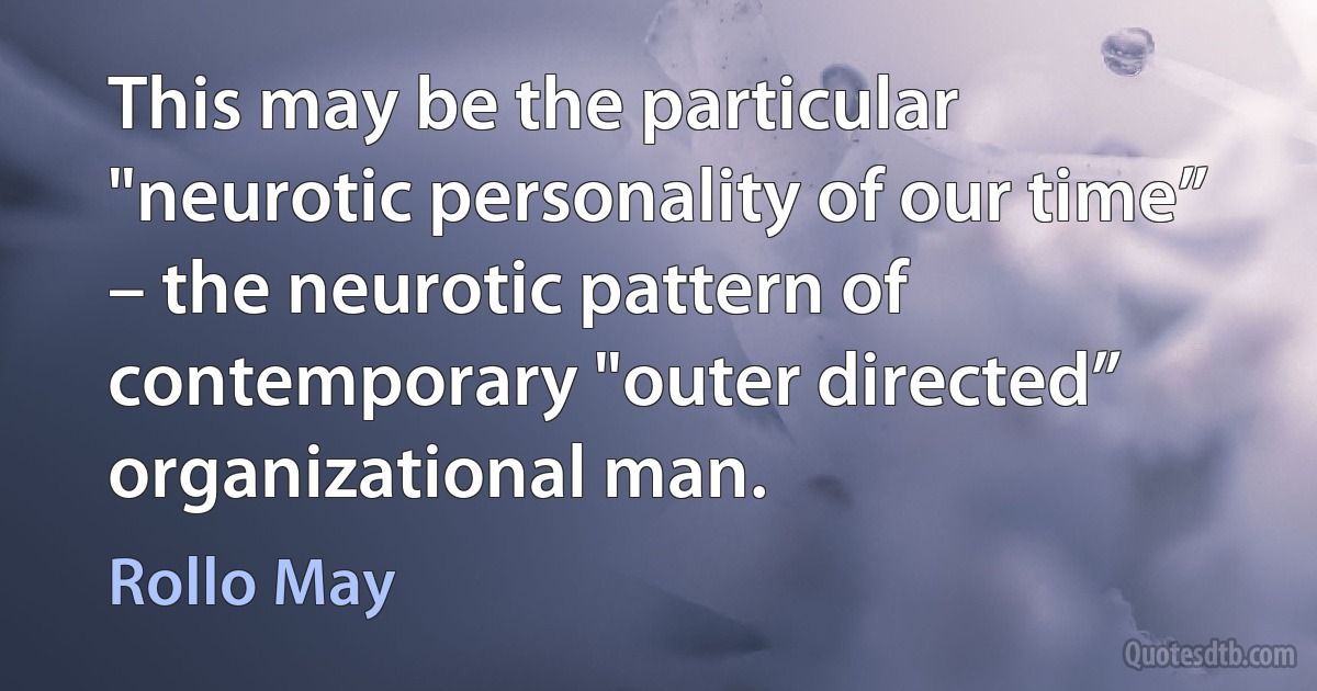 This may be the particular "neurotic personality of our time” – the neurotic pattern of contemporary "outer directed” organizational man. (Rollo May)