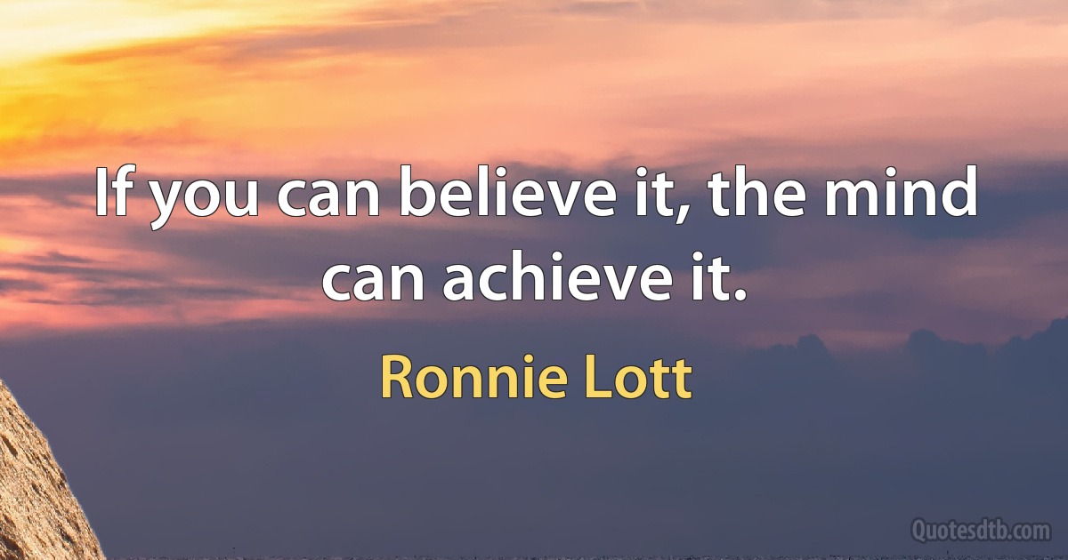 If you can believe it, the mind can achieve it. (Ronnie Lott)