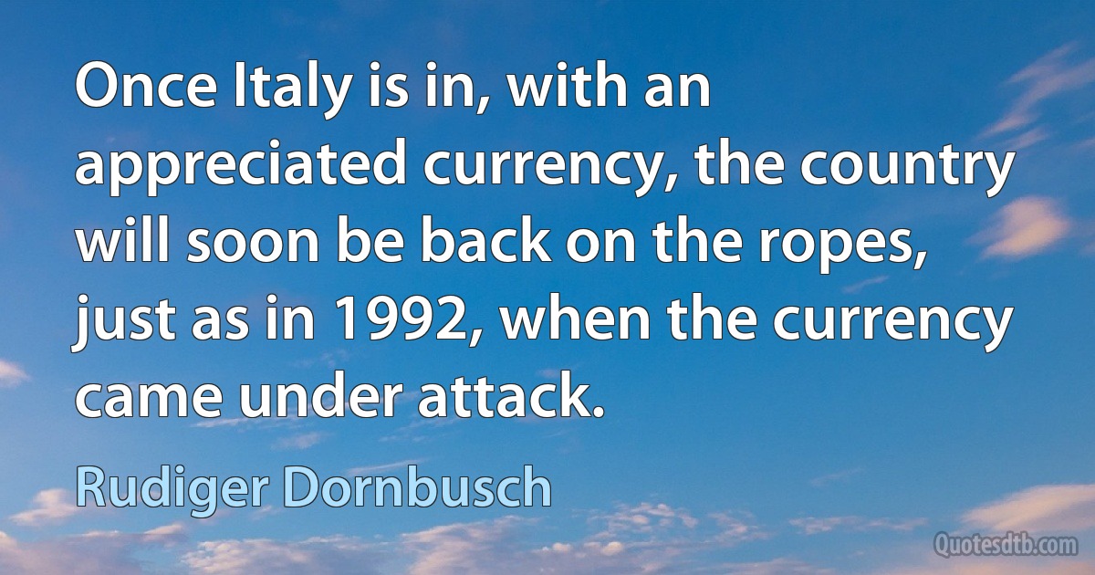 Once Italy is in, with an appreciated currency, the country will soon be back on the ropes, just as in 1992, when the currency came under attack. (Rudiger Dornbusch)