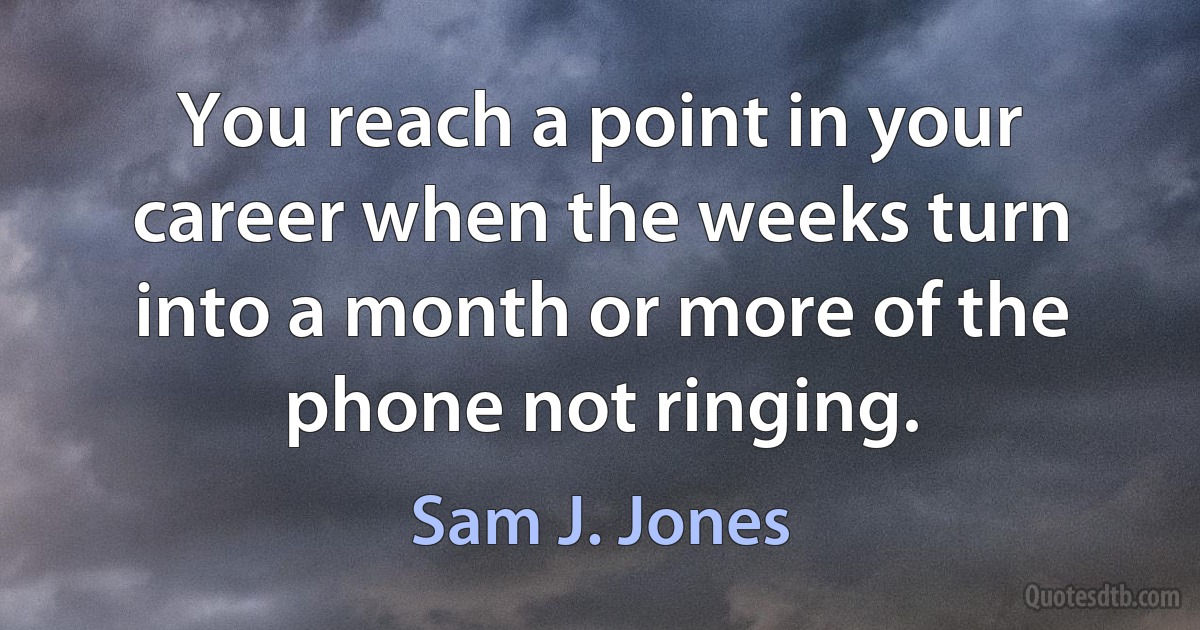 You reach a point in your career when the weeks turn into a month or more of the phone not ringing. (Sam J. Jones)