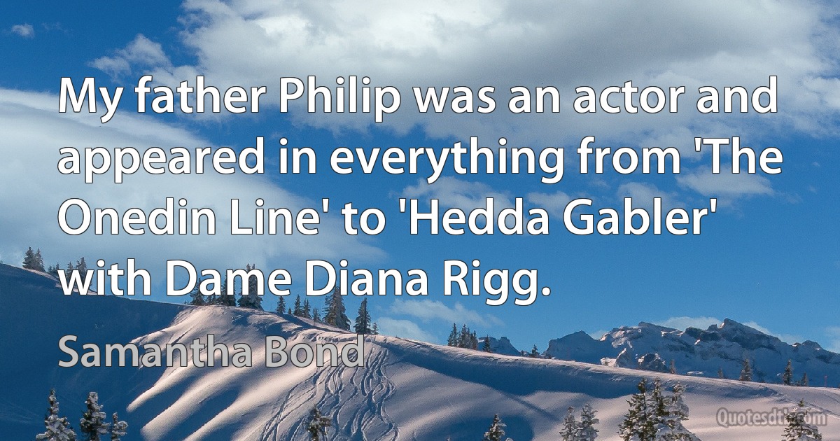 My father Philip was an actor and appeared in everything from 'The Onedin Line' to 'Hedda Gabler' with Dame Diana Rigg. (Samantha Bond)