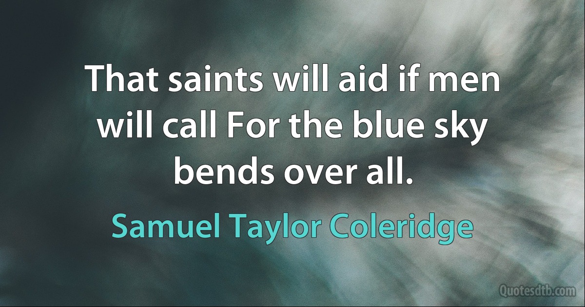 That saints will aid if men will call For the blue sky bends over all. (Samuel Taylor Coleridge)