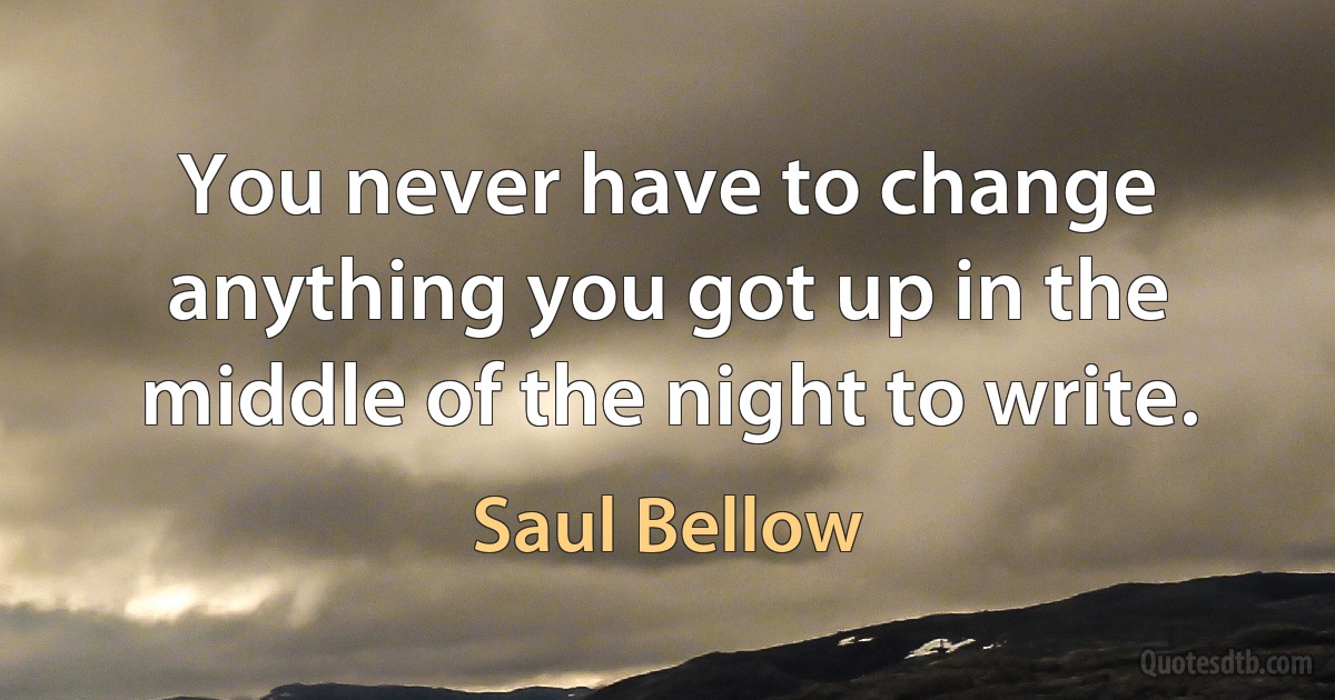 You never have to change anything you got up in the middle of the night to write. (Saul Bellow)