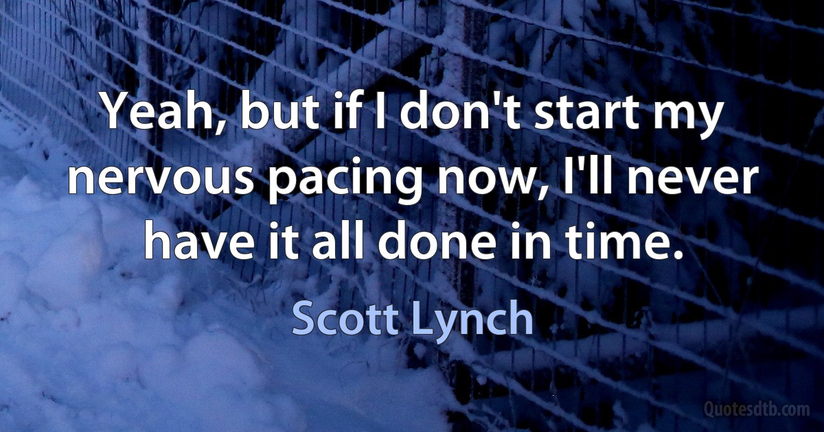 Yeah, but if I don't start my nervous pacing now, I'll never have it all done in time. (Scott Lynch)