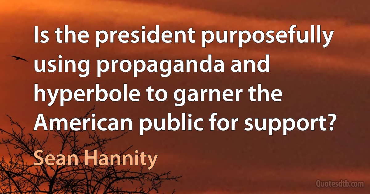 Is the president purposefully using propaganda and hyperbole to garner the American public for support? (Sean Hannity)