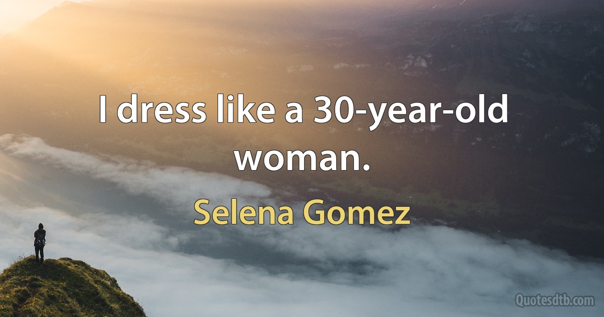 I dress like a 30-year-old woman. (Selena Gomez)