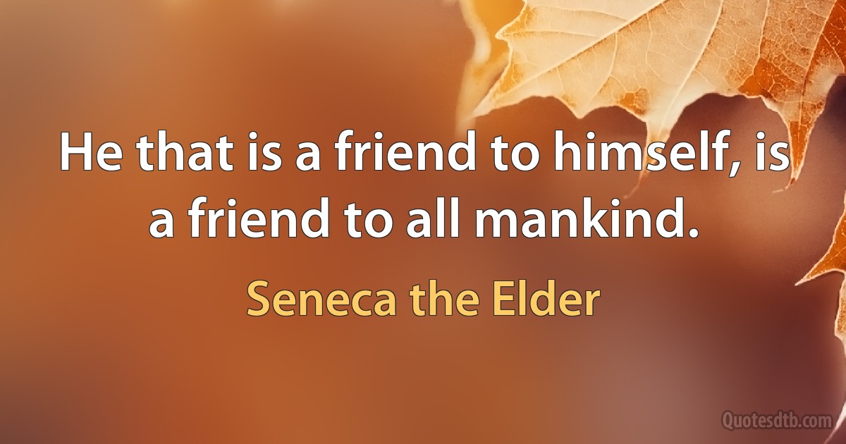 He that is a friend to himself, is a friend to all mankind. (Seneca the Elder)