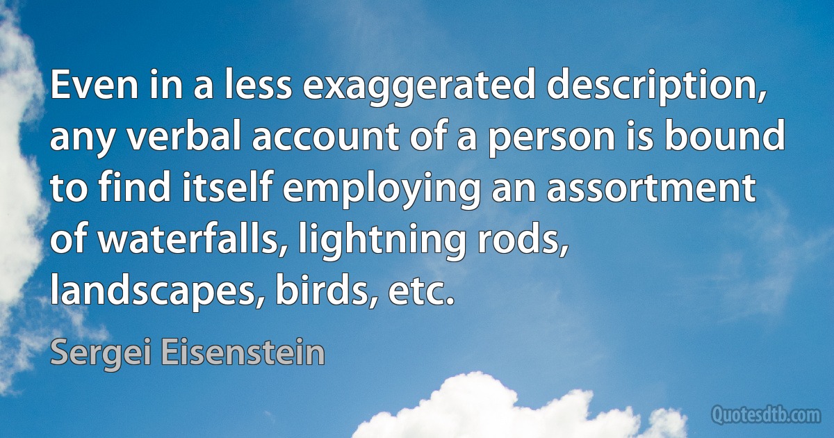 Even in a less exaggerated description, any verbal account of a person is bound to find itself employing an assortment of waterfalls, lightning rods, landscapes, birds, etc. (Sergei Eisenstein)