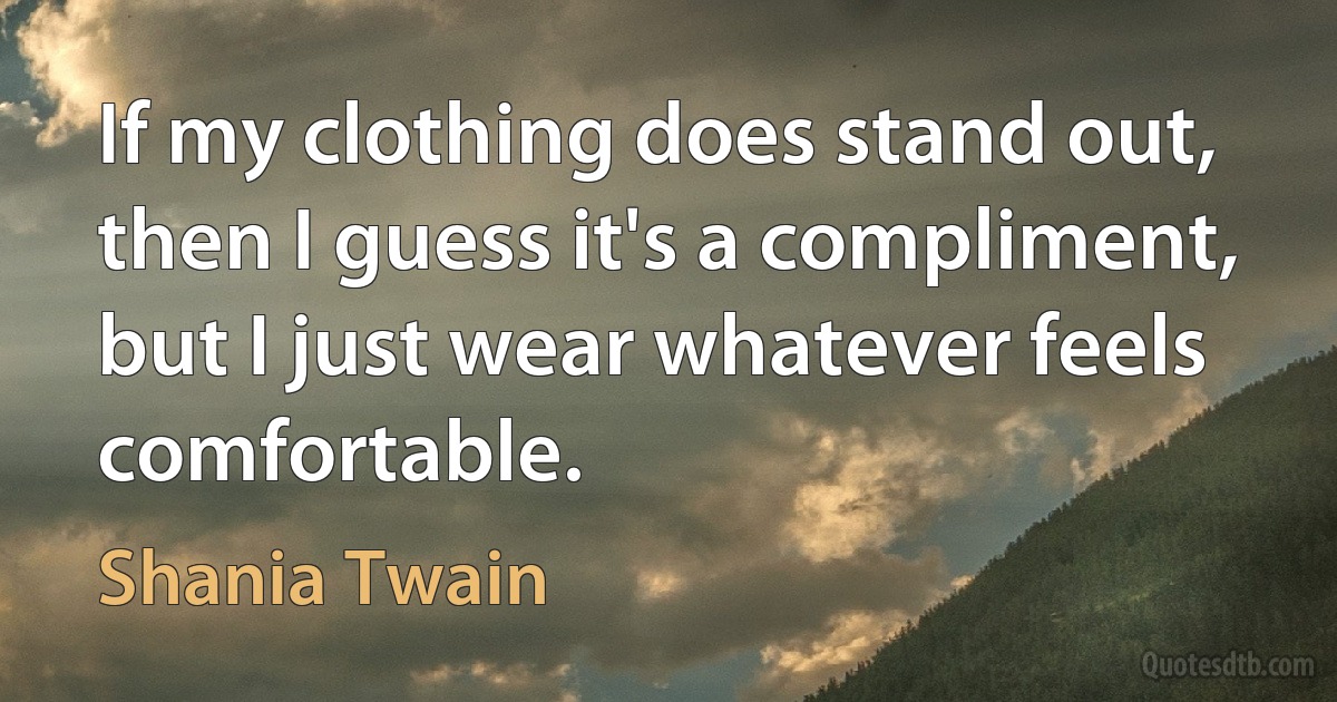 If my clothing does stand out, then I guess it's a compliment, but I just wear whatever feels comfortable. (Shania Twain)