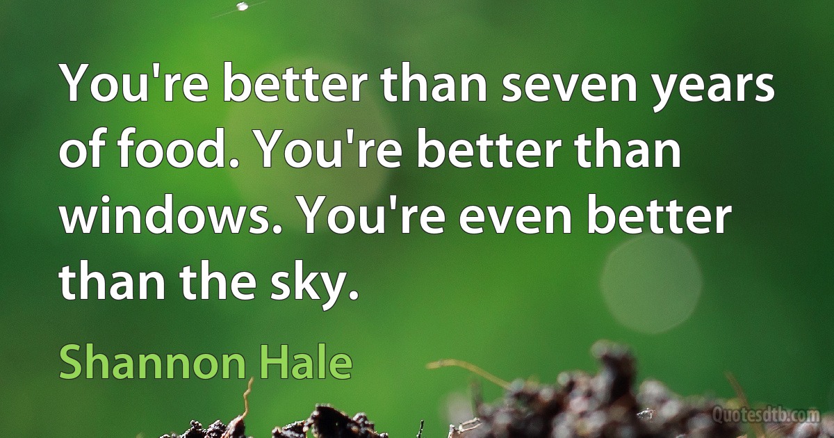 You're better than seven years of food. You're better than windows. You're even better than the sky. (Shannon Hale)