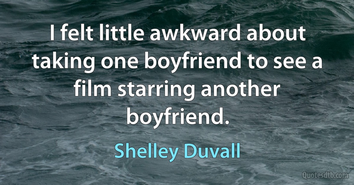 I felt little awkward about taking one boyfriend to see a film starring another boyfriend. (Shelley Duvall)