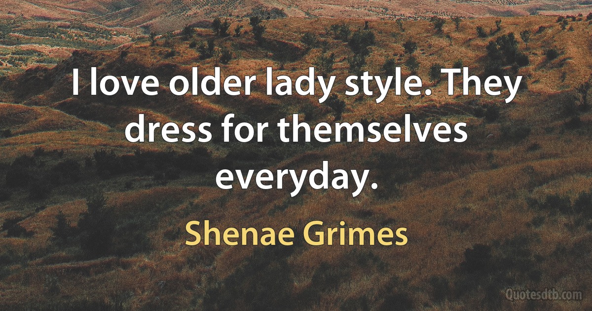 I love older lady style. They dress for themselves everyday. (Shenae Grimes)