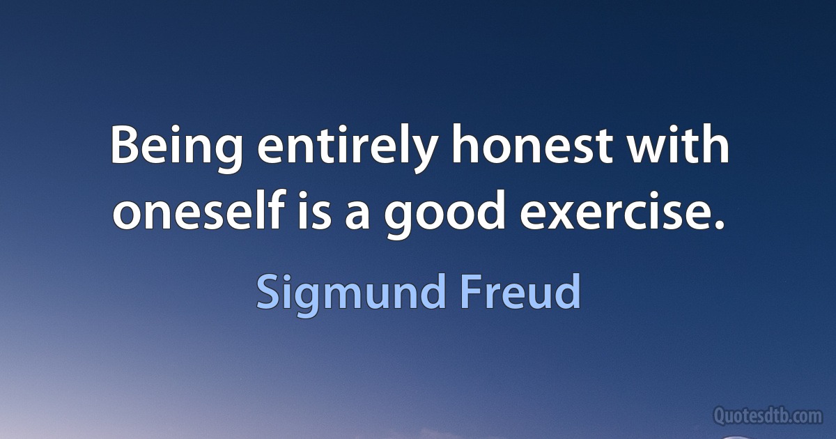 Being entirely honest with oneself is a good exercise. (Sigmund Freud)