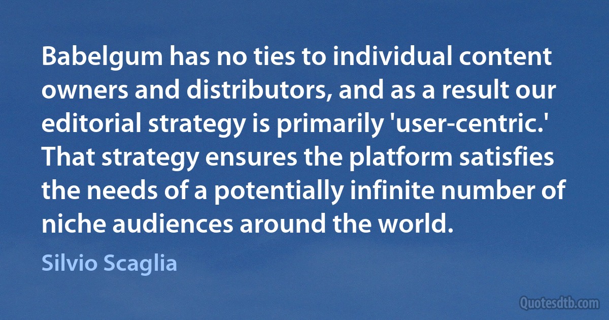 Babelgum has no ties to individual content owners and distributors, and as a result our editorial strategy is primarily 'user-centric.' That strategy ensures the platform satisfies the needs of a potentially infinite number of niche audiences around the world. (Silvio Scaglia)