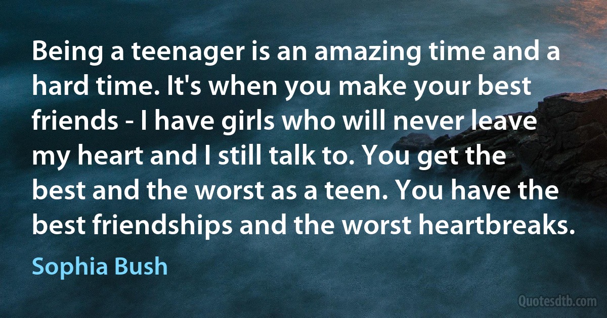 Being a teenager is an amazing time and a hard time. It's when you make your best friends - I have girls who will never leave my heart and I still talk to. You get the best and the worst as a teen. You have the best friendships and the worst heartbreaks. (Sophia Bush)