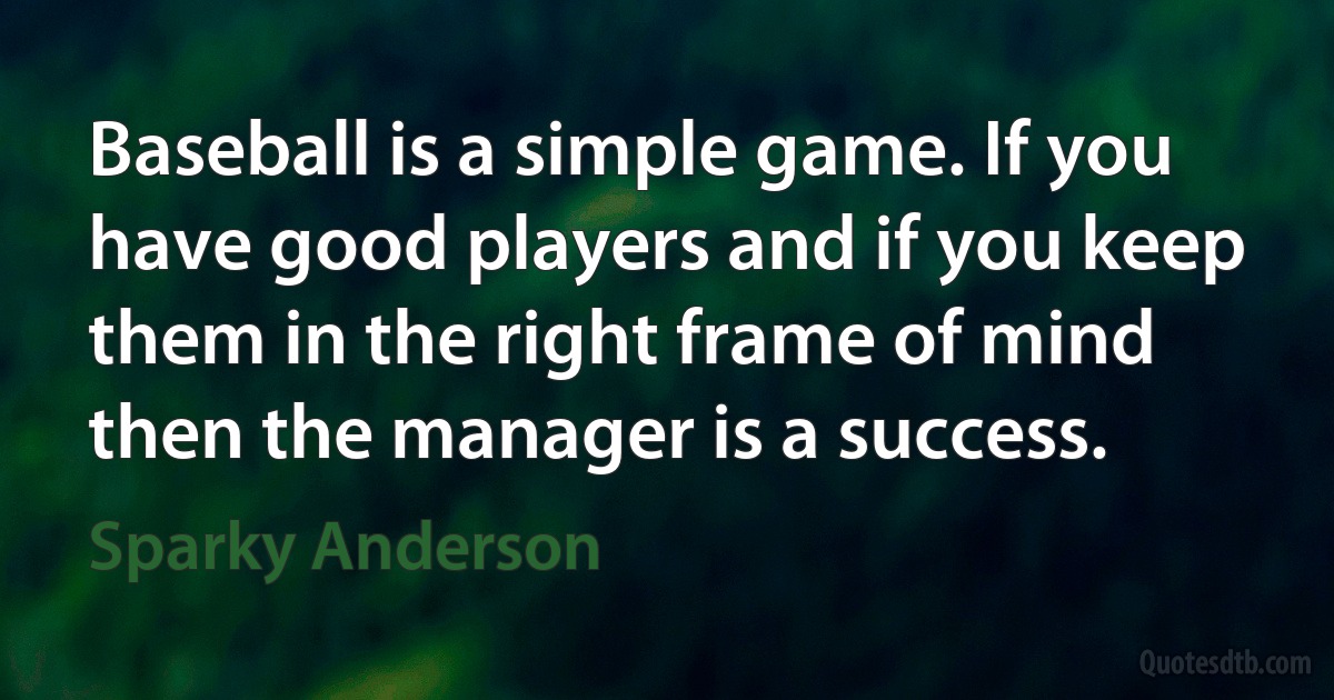 Baseball is a simple game. If you have good players and if you keep them in the right frame of mind then the manager is a success. (Sparky Anderson)