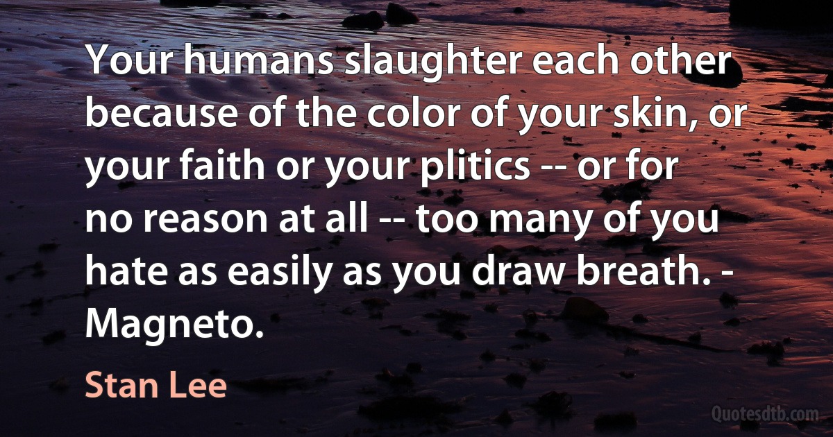 Your humans slaughter each other because of the color of your skin, or your faith or your plitics -- or for no reason at all -- too many of you hate as easily as you draw breath. - Magneto. (Stan Lee)