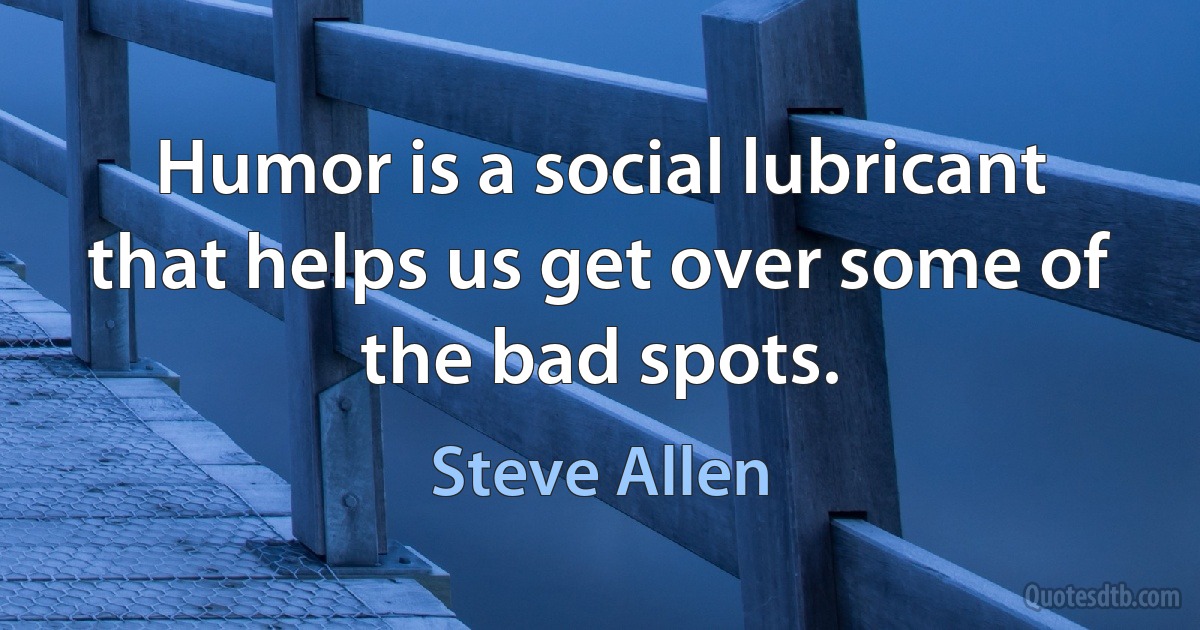 Humor is a social lubricant that helps us get over some of the bad spots. (Steve Allen)