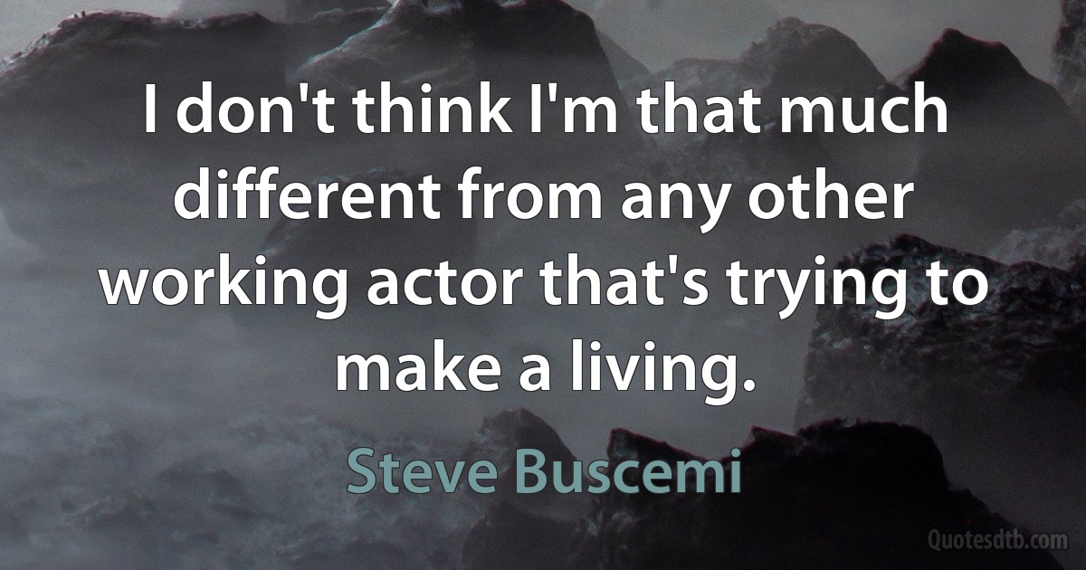 I don't think I'm that much different from any other working actor that's trying to make a living. (Steve Buscemi)