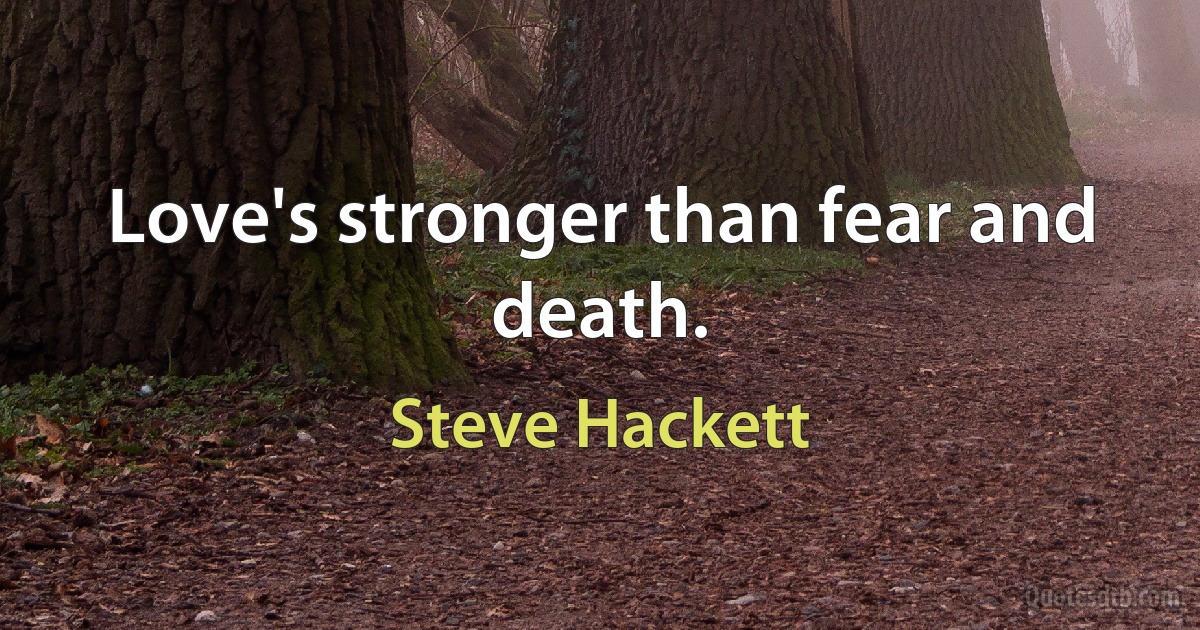 Love's stronger than fear and death. (Steve Hackett)