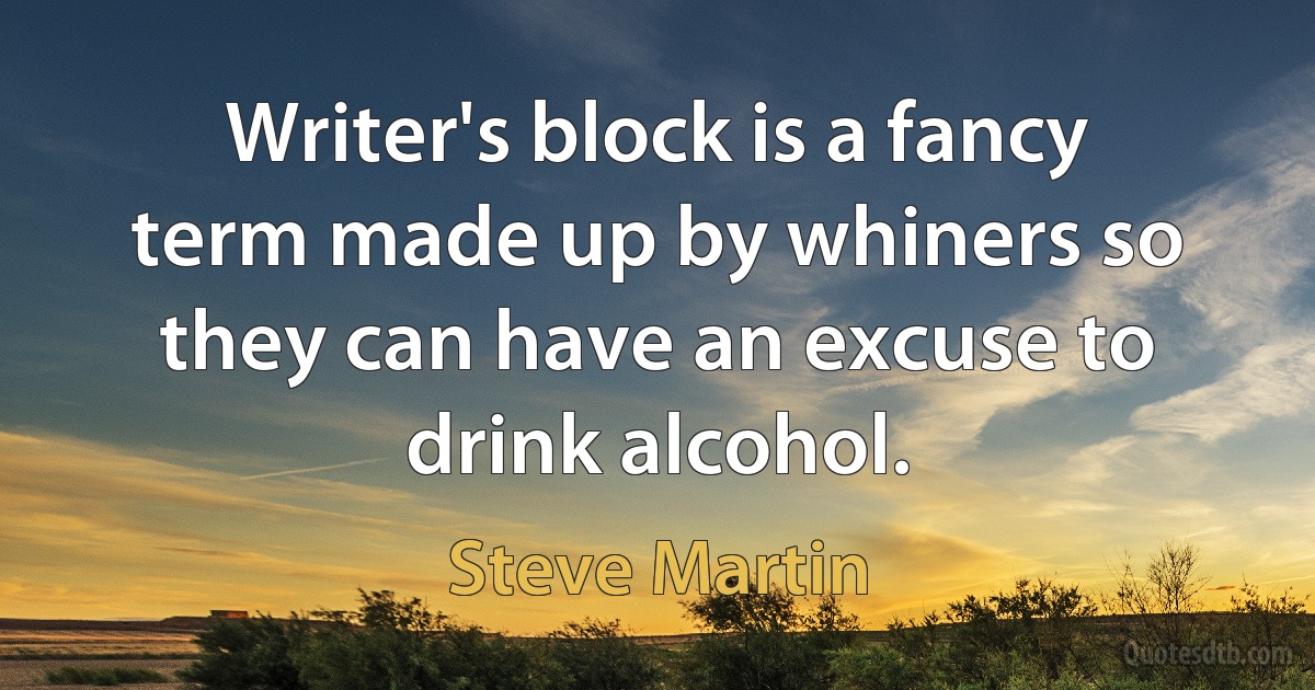 Writer's block is a fancy term made up by whiners so they can have an excuse to drink alcohol. (Steve Martin)