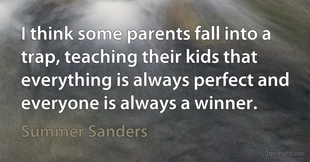 I think some parents fall into a trap, teaching their kids that everything is always perfect and everyone is always a winner. (Summer Sanders)