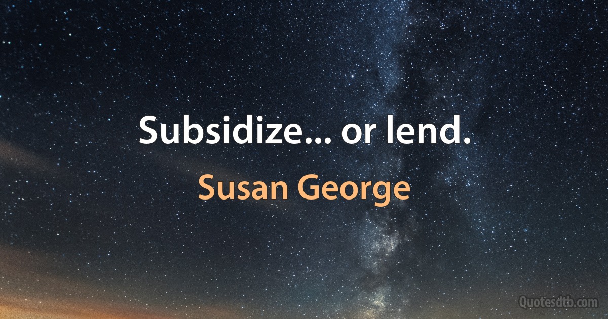 Subsidize... or lend. (Susan George)