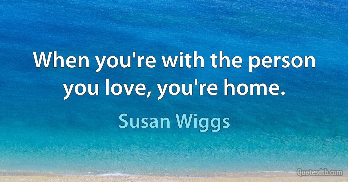 When you're with the person you love, you're home. (Susan Wiggs)