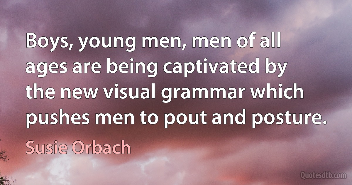 Boys, young men, men of all ages are being captivated by the new visual grammar which pushes men to pout and posture. (Susie Orbach)