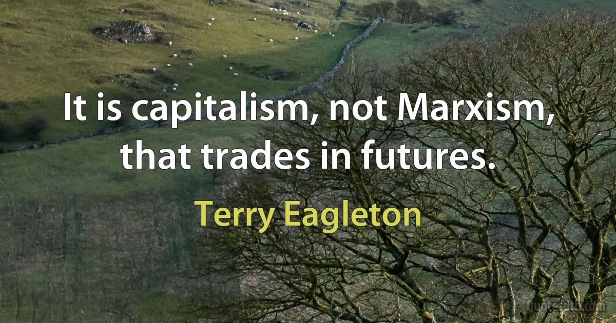 It is capitalism, not Marxism, that trades in futures. (Terry Eagleton)