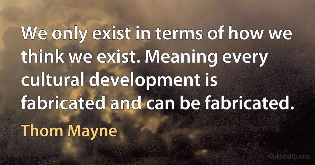 We only exist in terms of how we think we exist. Meaning every cultural development is fabricated and can be fabricated. (Thom Mayne)