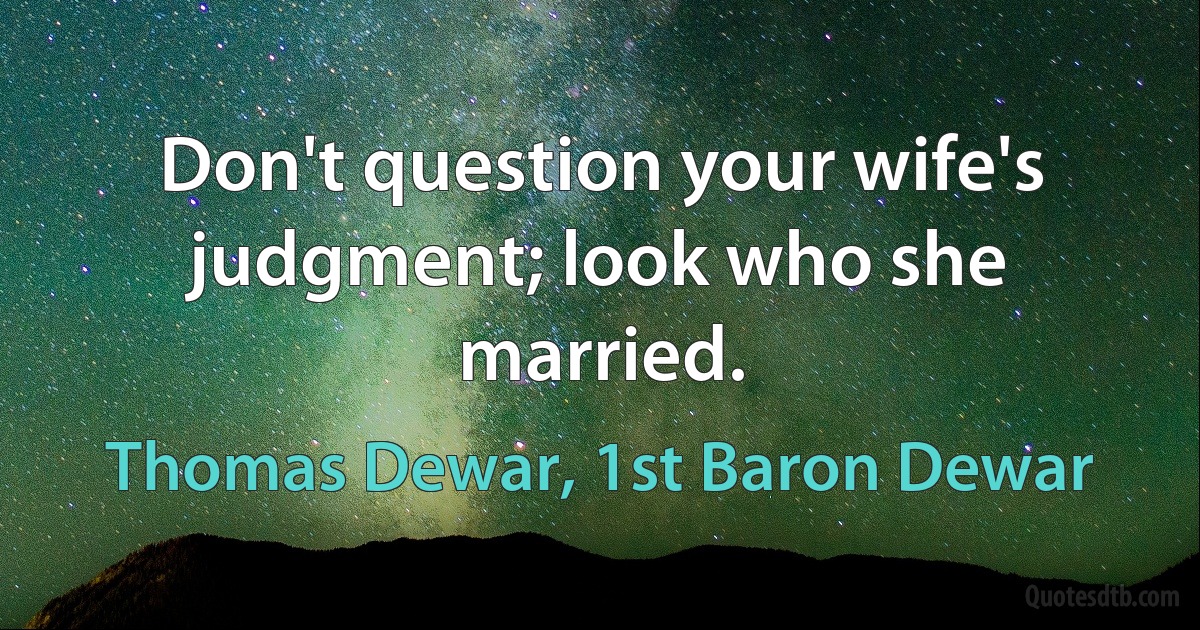 Don't question your wife's judgment; look who she married. (Thomas Dewar, 1st Baron Dewar)