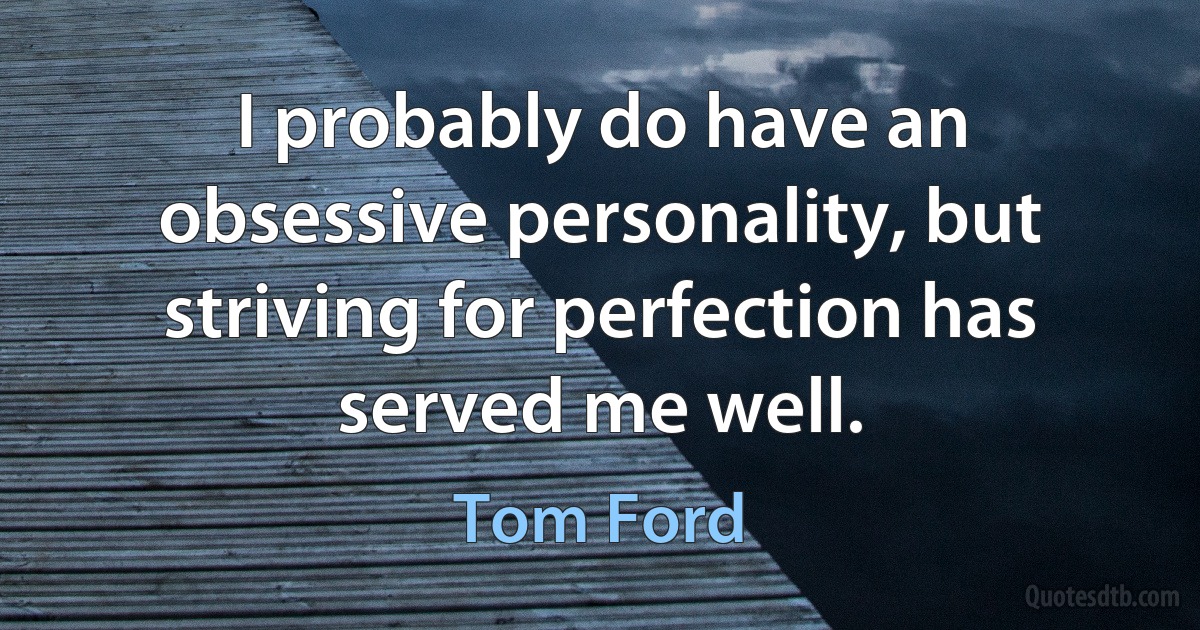 I probably do have an obsessive personality, but striving for perfection has served me well. (Tom Ford)