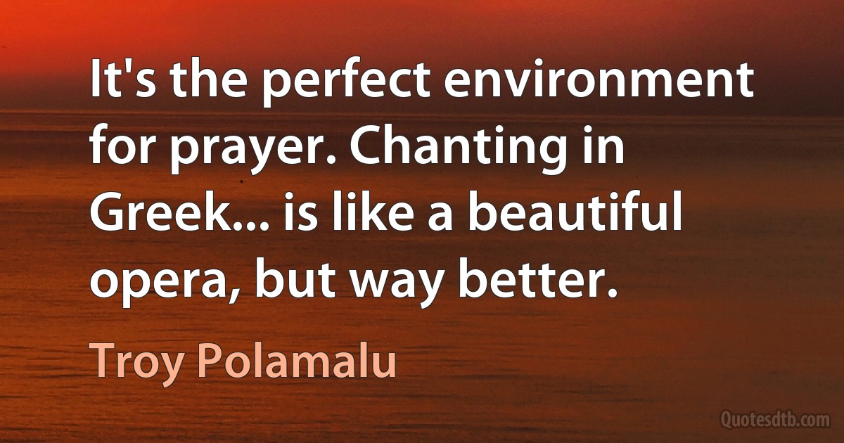 It's the perfect environment for prayer. Chanting in Greek... is like a beautiful opera, but way better. (Troy Polamalu)