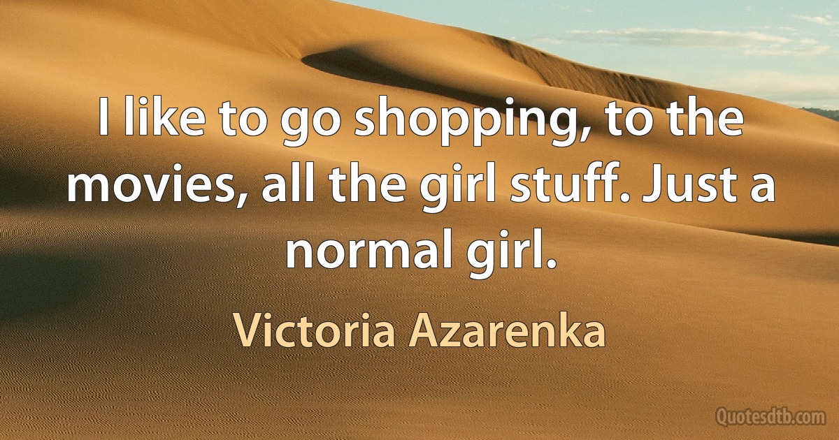 I like to go shopping, to the movies, all the girl stuff. Just a normal girl. (Victoria Azarenka)