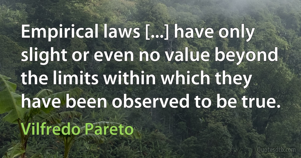 Empirical laws [...] have only slight or even no value beyond the limits within which they have been observed to be true. (Vilfredo Pareto)