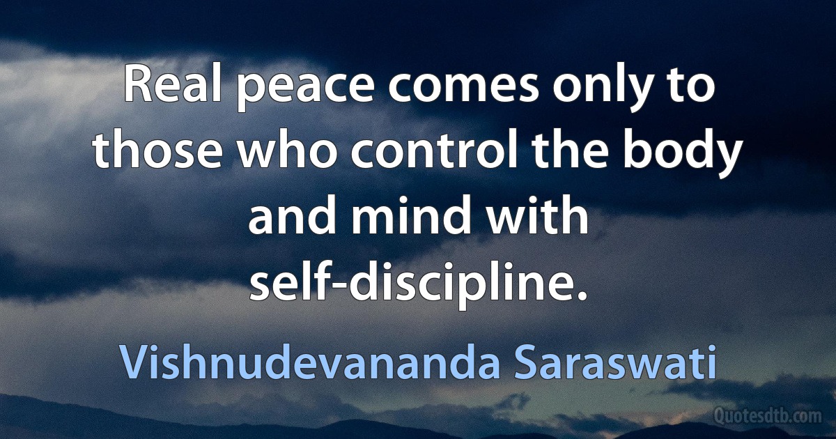 Real peace comes only to those who control the body and mind with self-discipline. (Vishnudevananda Saraswati)