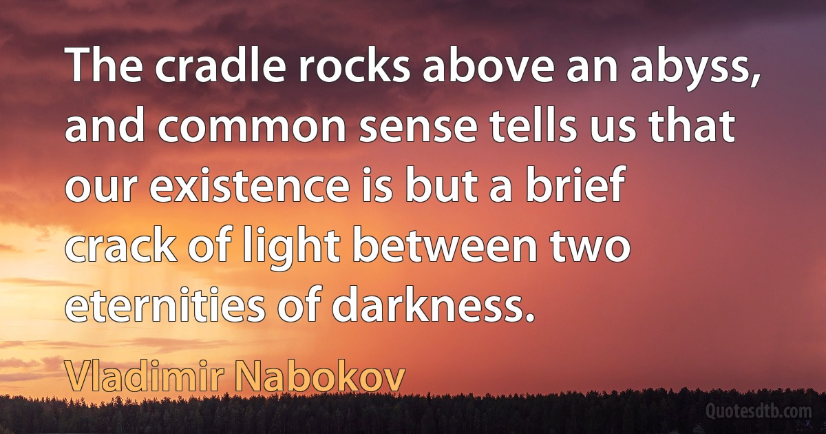 The cradle rocks above an abyss, and common sense tells us that our existence is but a brief crack of light between two eternities of darkness. (Vladimir Nabokov)