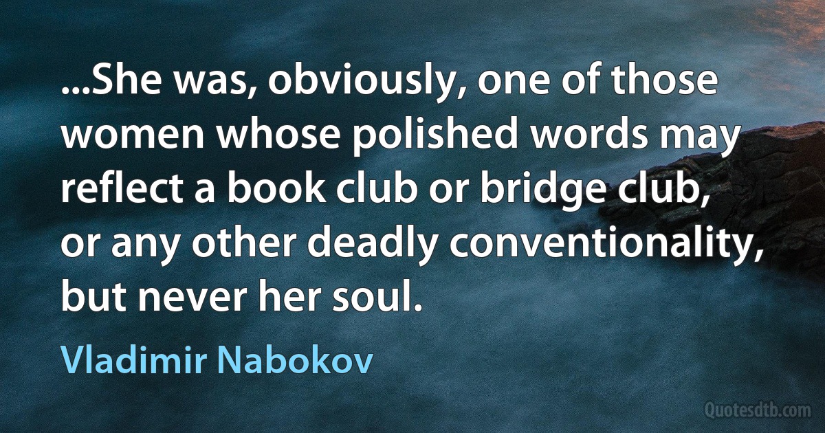 ...She was, obviously, one of those women whose polished words may reflect a book club or bridge club, or any other deadly conventionality, but never her soul. (Vladimir Nabokov)