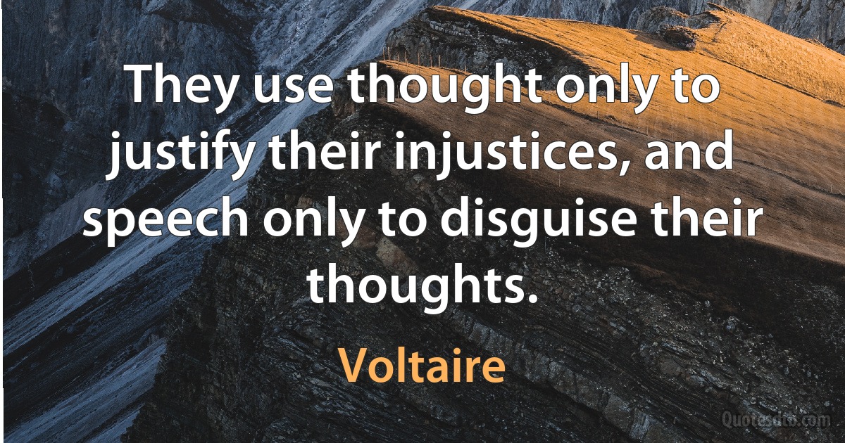 They use thought only to justify their injustices, and speech only to disguise their thoughts. (Voltaire)