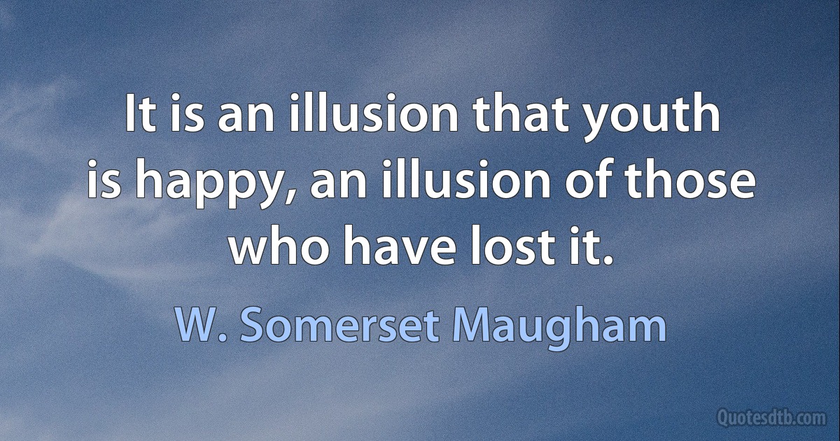 It is an illusion that youth is happy, an illusion of those who have lost it. (W. Somerset Maugham)