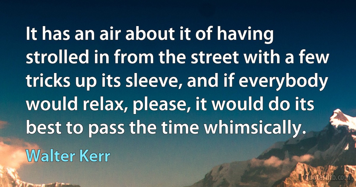 It has an air about it of having strolled in from the street with a few tricks up its sleeve, and if everybody would relax, please, it would do its best to pass the time whimsically. (Walter Kerr)