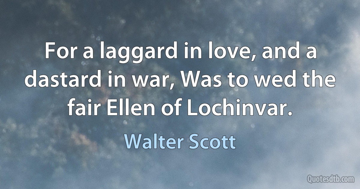 For a laggard in love, and a dastard in war, Was to wed the fair Ellen of Lochinvar. (Walter Scott)