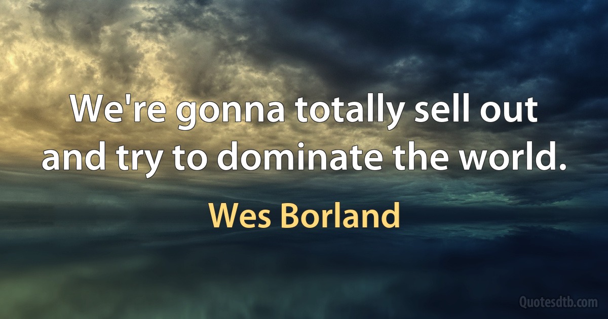 We're gonna totally sell out and try to dominate the world. (Wes Borland)