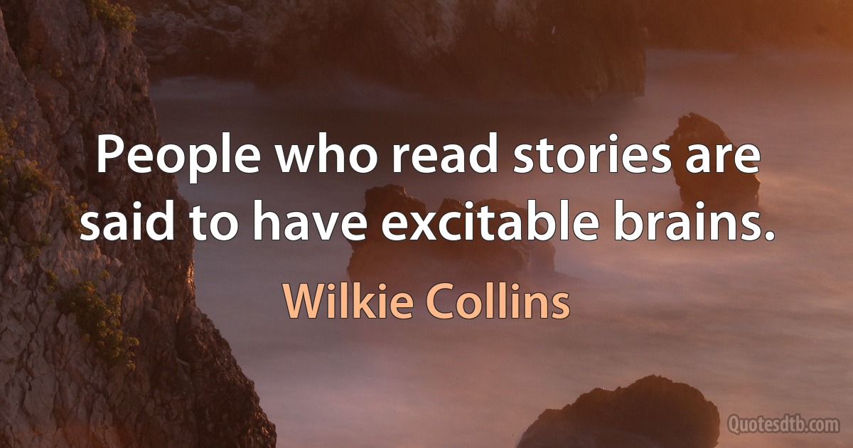 People who read stories are said to have excitable brains. (Wilkie Collins)