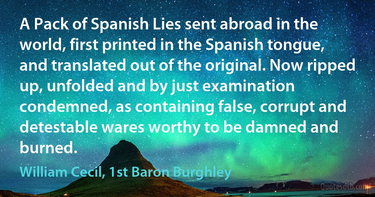 A Pack of Spanish Lies sent abroad in the world, first printed in the Spanish tongue, and translated out of the original. Now ripped up, unfolded and by just examination condemned, as containing false, corrupt and detestable wares worthy to be damned and burned. (William Cecil, 1st Baron Burghley)